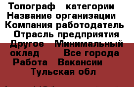 Топограф 1 категории › Название организации ­ Компания-работодатель › Отрасль предприятия ­ Другое › Минимальный оклад ­ 1 - Все города Работа » Вакансии   . Тульская обл.